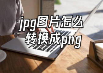 jpg图片怎么转换成png格式 4个jpg转png的方法介绍