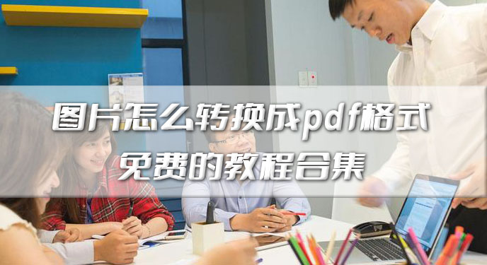 图片怎么转换成pdf格式免费的教程合集