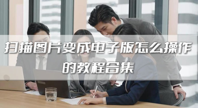 扫描图片变成电子版怎么操作的教程合集