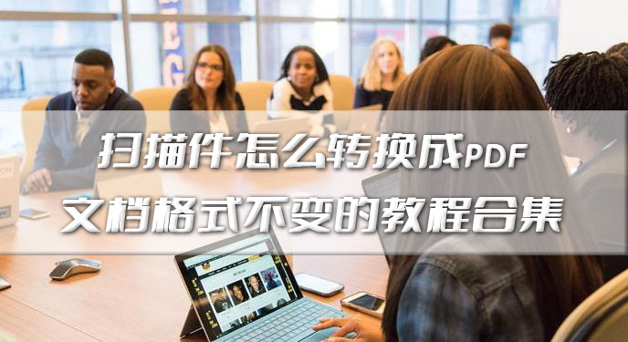 扫描件怎么转换成pdf文档格式不变的教程合集