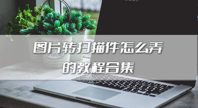 图片转扫描件怎么弄的教程合集